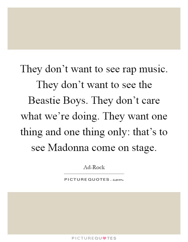 They don't want to see rap music. They don't want to see the Beastie Boys. They don't care what we're doing. They want one thing and one thing only: that's to see Madonna come on stage Picture Quote #1