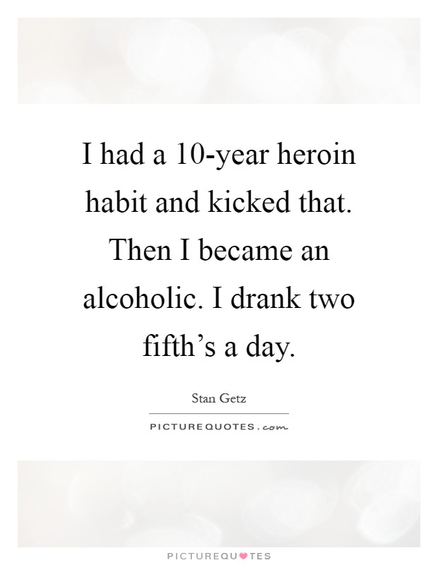 I had a 10-year heroin habit and kicked that. Then I became an alcoholic. I drank two fifth's a day Picture Quote #1