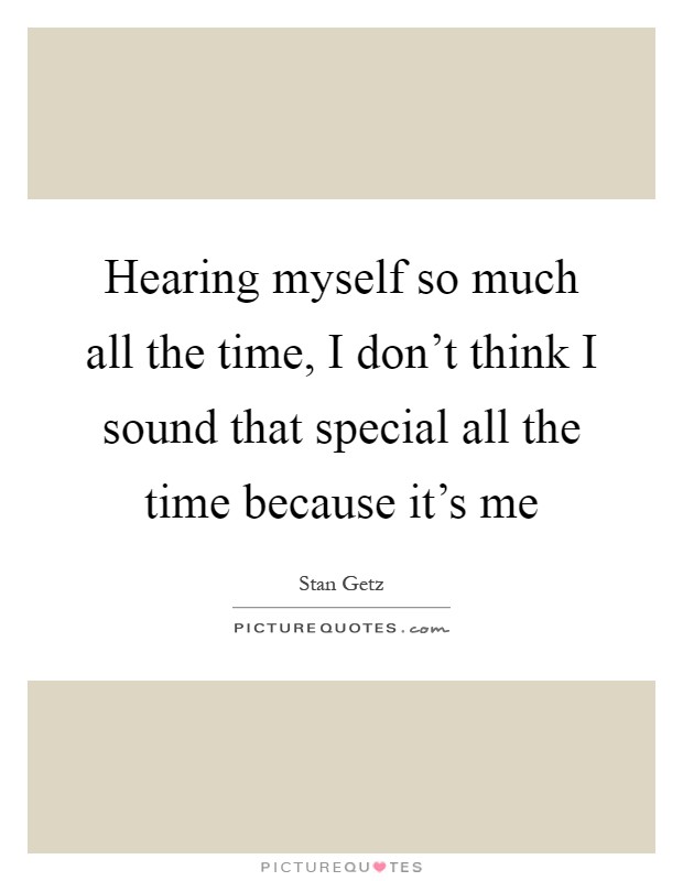 Hearing myself so much all the time, I don't think I sound that special all the time because it's me Picture Quote #1