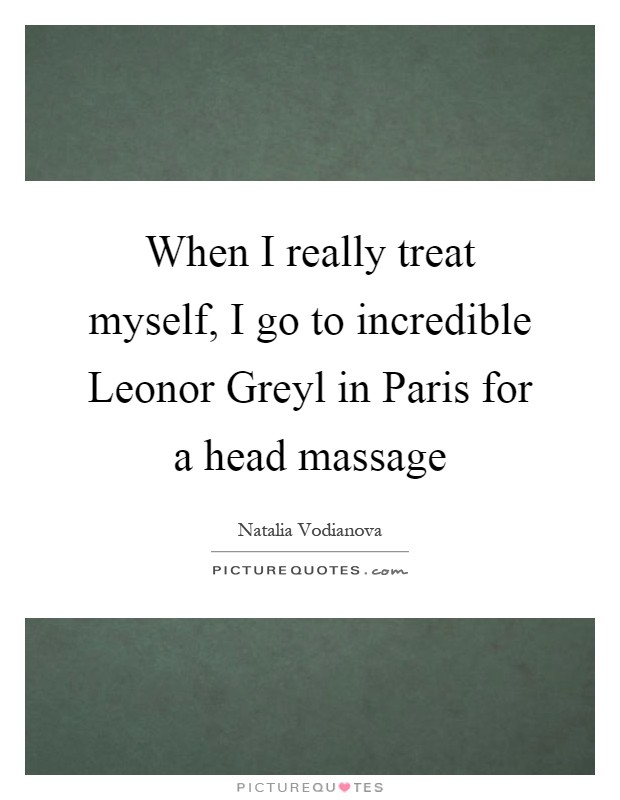 When I really treat myself, I go to incredible Leonor Greyl in Paris for a head massage Picture Quote #1
