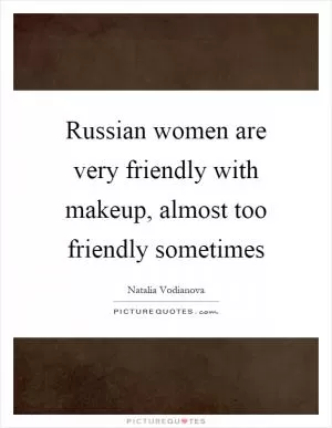 Russian women are very friendly with makeup, almost too friendly sometimes Picture Quote #1