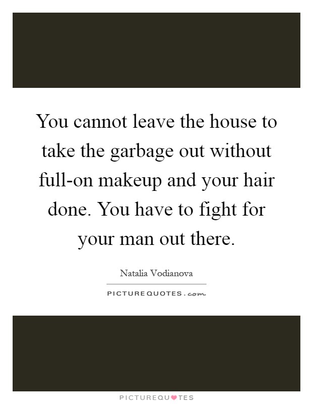 You cannot leave the house to take the garbage out without full-on makeup and your hair done. You have to fight for your man out there Picture Quote #1