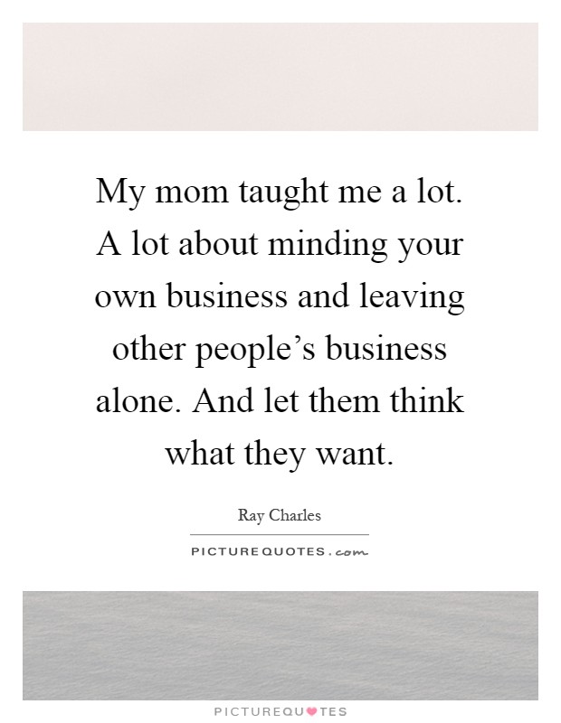 My mom taught me a lot. A lot about minding your own business and leaving other people's business alone. And let them think what they want Picture Quote #1