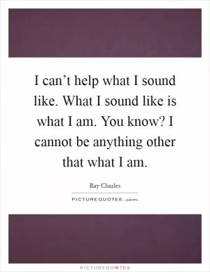 I can’t help what I sound like. What I sound like is what I am. You know? I cannot be anything other that what I am Picture Quote #1