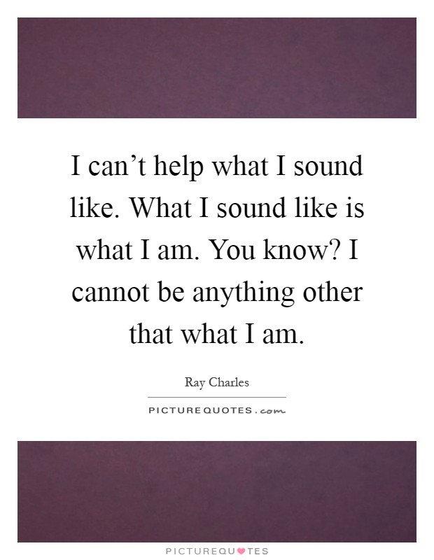 I can't help what I sound like. What I sound like is what I am. You know? I cannot be anything other that what I am Picture Quote #1