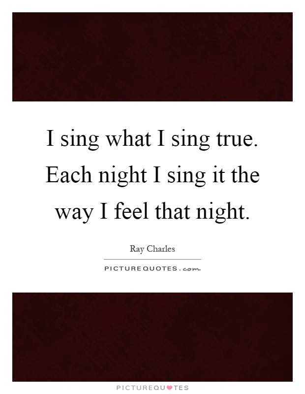 I sing what I sing true. Each night I sing it the way I feel that night Picture Quote #1