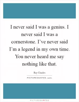 I never said I was a genius. I never said I was a cornerstone. I’ve never said I’m a legend in my own time. You never heard me say nothing like that Picture Quote #1