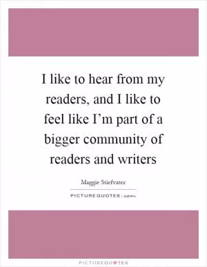 I like to hear from my readers, and I like to feel like I’m part of a bigger community of readers and writers Picture Quote #1