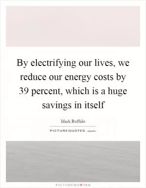 By electrifying our lives, we reduce our energy costs by 39 percent, which is a huge savings in itself Picture Quote #1