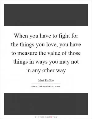 When you have to fight for the things you love, you have to measure the value of those things in ways you may not in any other way Picture Quote #1