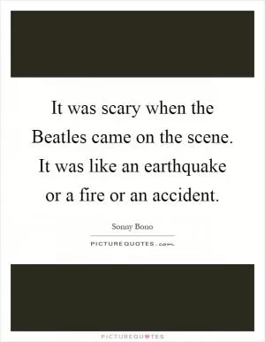 It was scary when the Beatles came on the scene. It was like an earthquake or a fire or an accident Picture Quote #1