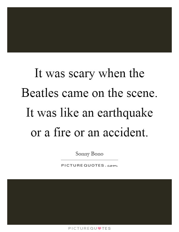 It was scary when the Beatles came on the scene. It was like an earthquake or a fire or an accident Picture Quote #1