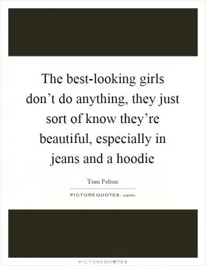 The best-looking girls don’t do anything, they just sort of know they’re beautiful, especially in jeans and a hoodie Picture Quote #1