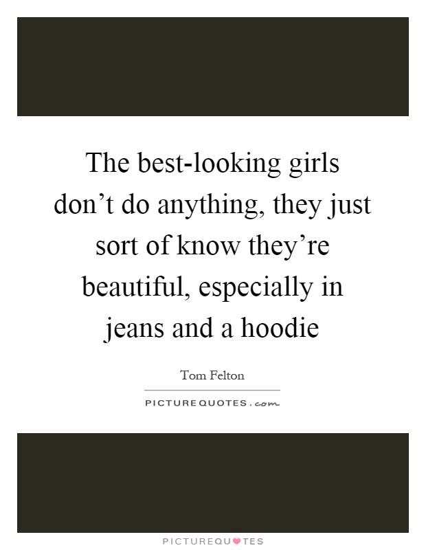 The best-looking girls don't do anything, they just sort of know they're beautiful, especially in jeans and a hoodie Picture Quote #1