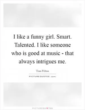 I like a funny girl. Smart. Talented. I like someone who is good at music - that always intrigues me Picture Quote #1