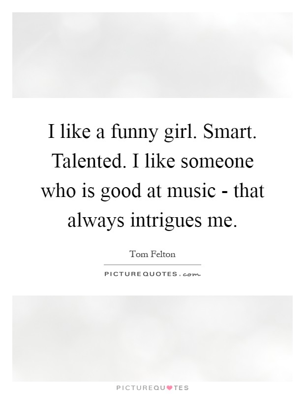 I like a funny girl. Smart. Talented. I like someone who is good at music - that always intrigues me Picture Quote #1