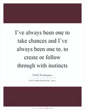 I’ve always been one to take chances and I’ve always been one to, to create or follow through with instincts Picture Quote #1