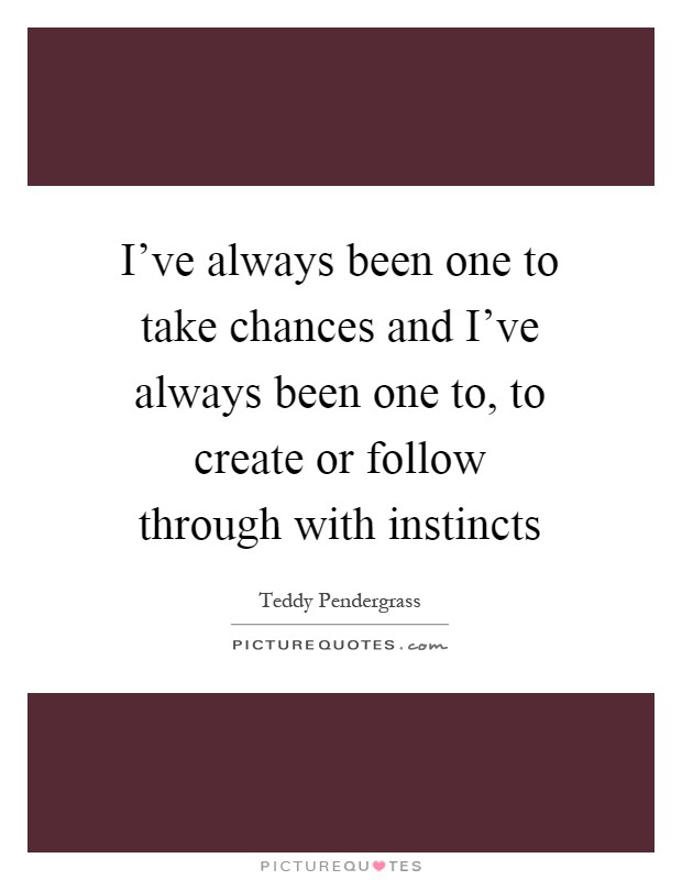 I've always been one to take chances and I've always been one to, to create or follow through with instincts Picture Quote #1