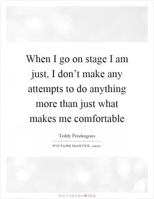 When I go on stage I am just, I don’t make any attempts to do anything more than just what makes me comfortable Picture Quote #1