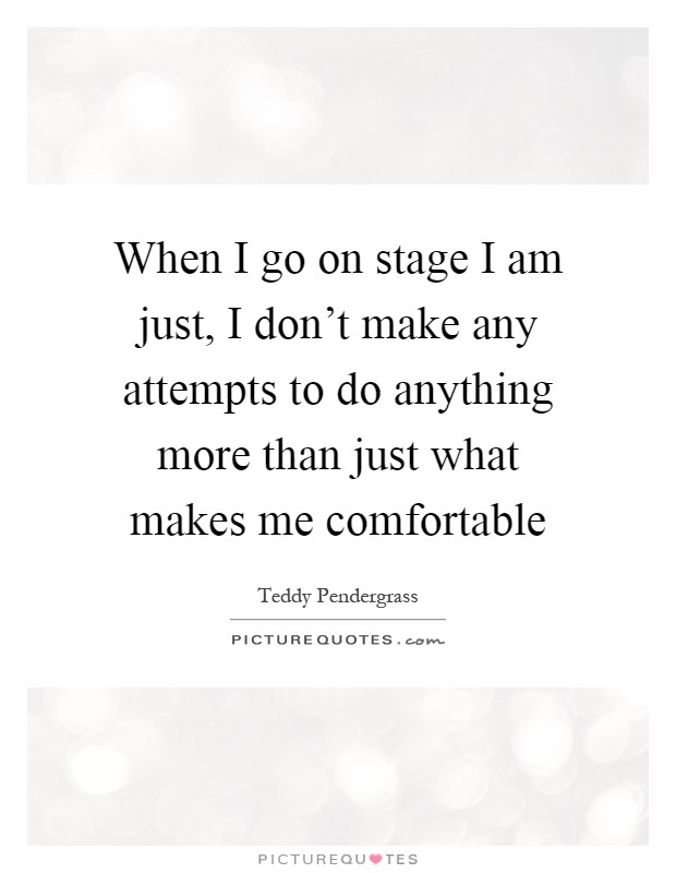 When I go on stage I am just, I don't make any attempts to do anything more than just what makes me comfortable Picture Quote #1