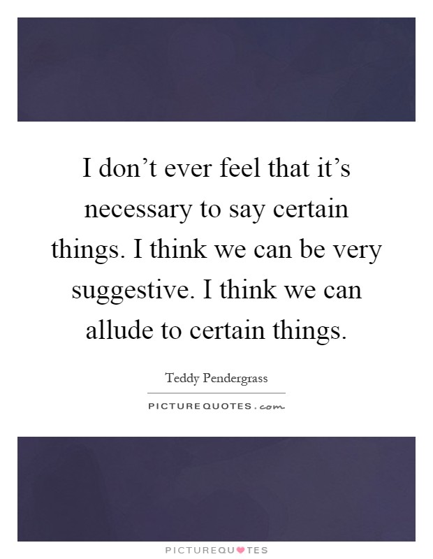 I don't ever feel that it's necessary to say certain things. I think we can be very suggestive. I think we can allude to certain things Picture Quote #1