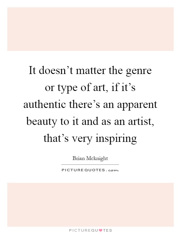 It doesn’t matter the genre or type of art, if it’s authentic there’s an apparent beauty to it and as an artist, that’s very inspiring Picture Quote #1
