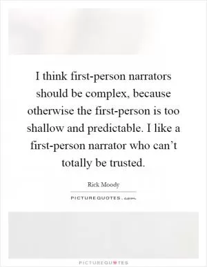I think first-person narrators should be complex, because otherwise the first-person is too shallow and predictable. I like a first-person narrator who can’t totally be trusted Picture Quote #1