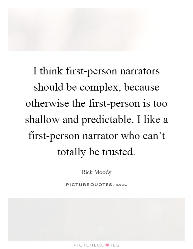 I think first-person narrators should be complex, because otherwise the first-person is too shallow and predictable. I like a first-person narrator who can't totally be trusted Picture Quote #1