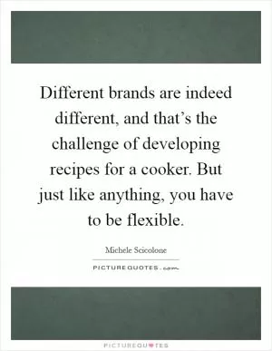 Different brands are indeed different, and that’s the challenge of developing recipes for a cooker. But just like anything, you have to be flexible Picture Quote #1