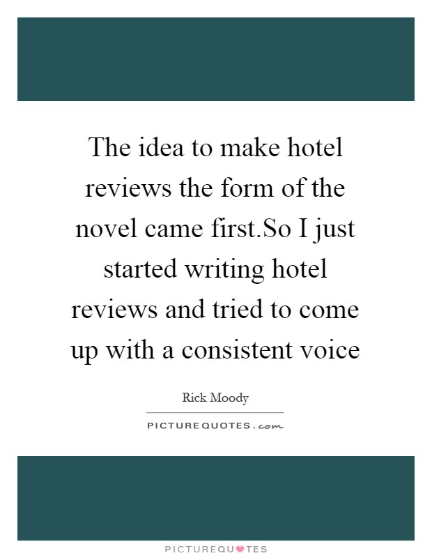 The idea to make hotel reviews the form of the novel came first.So I just started writing hotel reviews and tried to come up with a consistent voice Picture Quote #1