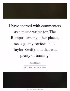 I have sparred with commenters as a music writer (on The Rumpus, among other places, see e.g., my review about Taylor Swift), and that was plenty of training! Picture Quote #1