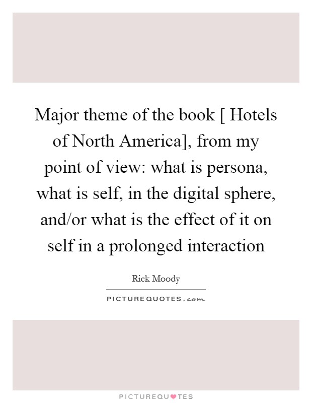Major theme of the book [ Hotels of North America], from my point of view: what is persona, what is self, in the digital sphere, and/or what is the effect of it on self in a prolonged interaction Picture Quote #1