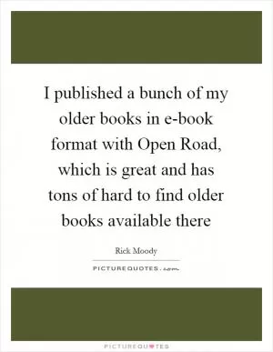 I published a bunch of my older books in e-book format with Open Road, which is great and has tons of hard to find older books available there Picture Quote #1