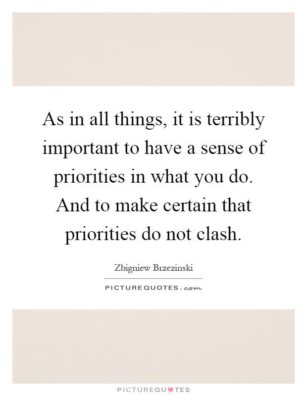 As in all things, it is terribly important to have a sense of priorities in what you do. And to make certain that priorities do not clash Picture Quote #1