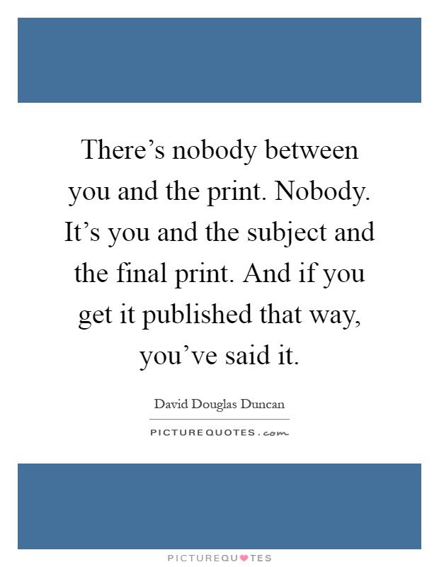 There's nobody between you and the print. Nobody. It's you and the subject and the final print. And if you get it published that way, you've said it Picture Quote #1