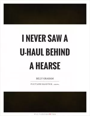 I never saw a U-Haul behind a hearse Picture Quote #1