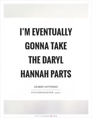 I’m eventually gonna take the Daryl Hannah parts Picture Quote #1