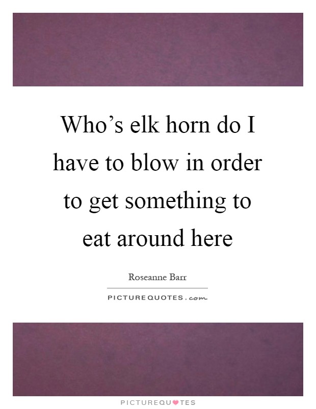 Who's elk horn do I have to blow in order to get something to eat around here Picture Quote #1