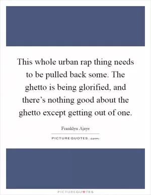 This whole urban rap thing needs to be pulled back some. The ghetto is being glorified, and there’s nothing good about the ghetto except getting out of one Picture Quote #1
