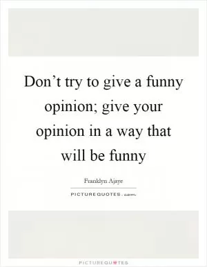 Don’t try to give a funny opinion; give your opinion in a way that will be funny Picture Quote #1