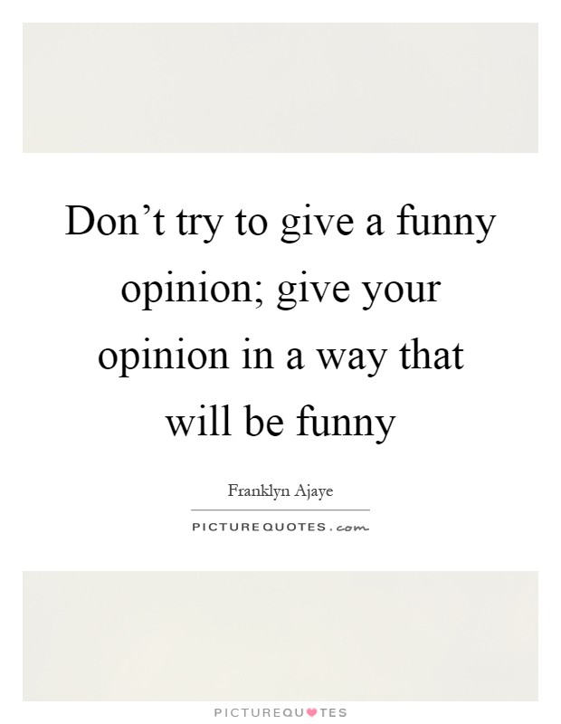 Don't try to give a funny opinion; give your opinion in a way that will be funny Picture Quote #1