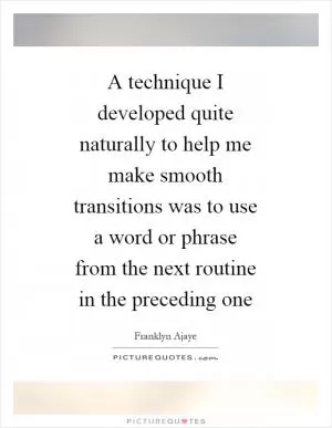 A technique I developed quite naturally to help me make smooth transitions was to use a word or phrase from the next routine in the preceding one Picture Quote #1