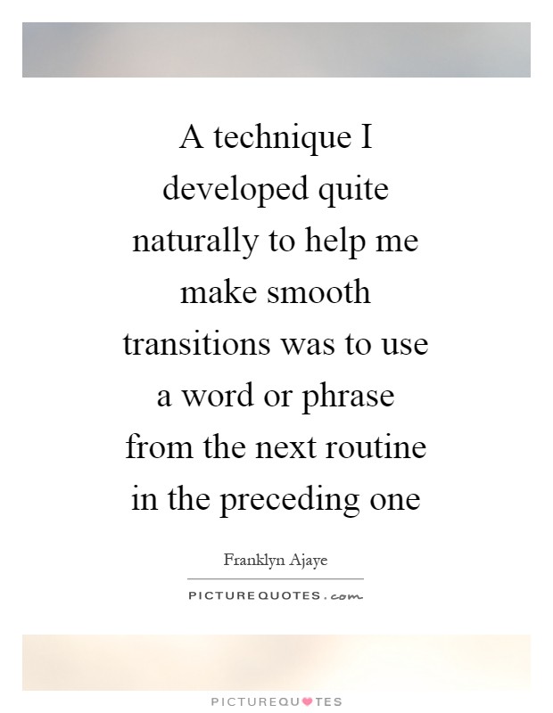 A technique I developed quite naturally to help me make smooth transitions was to use a word or phrase from the next routine in the preceding one Picture Quote #1