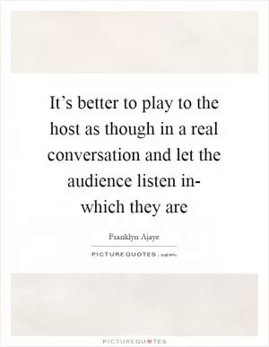 It’s better to play to the host as though in a real conversation and let the audience listen in- which they are Picture Quote #1