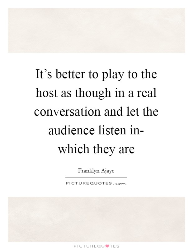 It's better to play to the host as though in a real conversation and let the audience listen in- which they are Picture Quote #1