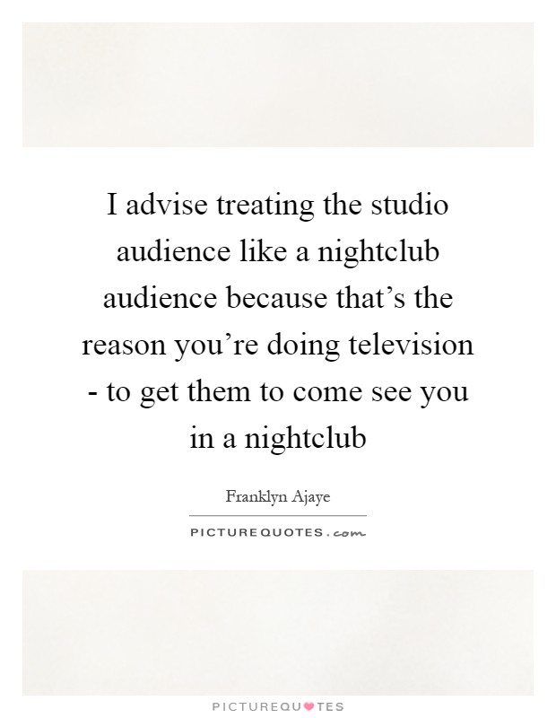 I advise treating the studio audience like a nightclub audience because that's the reason you're doing television - to get them to come see you in a nightclub Picture Quote #1