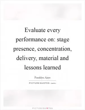 Evaluate every performance on: stage presence, concentration, delivery, material and lessons learned Picture Quote #1