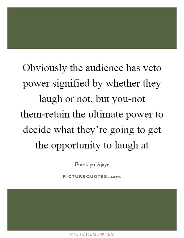 Obviously the audience has veto power signified by whether they laugh or not, but you-not them-retain the ultimate power to decide what they're going to get the opportunity to laugh at Picture Quote #1