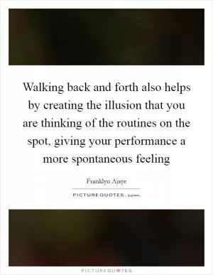 Walking back and forth also helps by creating the illusion that you are thinking of the routines on the spot, giving your performance a more spontaneous feeling Picture Quote #1