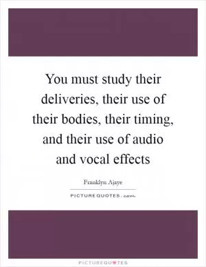 You must study their deliveries, their use of their bodies, their timing, and their use of audio and vocal effects Picture Quote #1